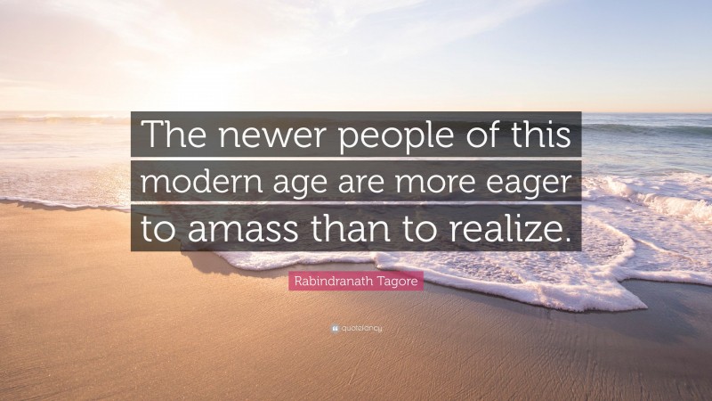 Rabindranath Tagore Quote: “The newer people of this modern age are more eager to amass than to realize.”