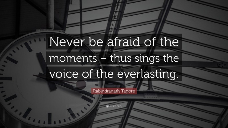 Rabindranath Tagore Quote: “Never be afraid of the moments – thus sings the voice of the everlasting.”