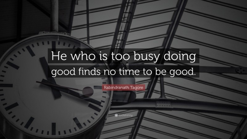 Rabindranath Tagore Quote: “He who is too busy doing good finds no time to be good.”
