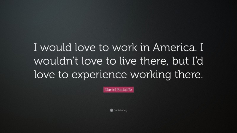 Daniel Radcliffe Quote: “I would love to work in America. I wouldn’t love to live there, but I’d love to experience working there.”