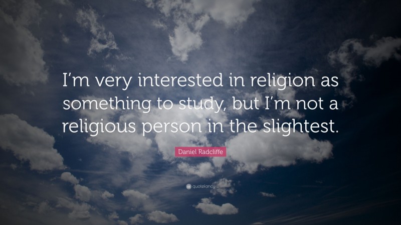 Daniel Radcliffe Quote: “I’m very interested in religion as something to study, but I’m not a religious person in the slightest.”