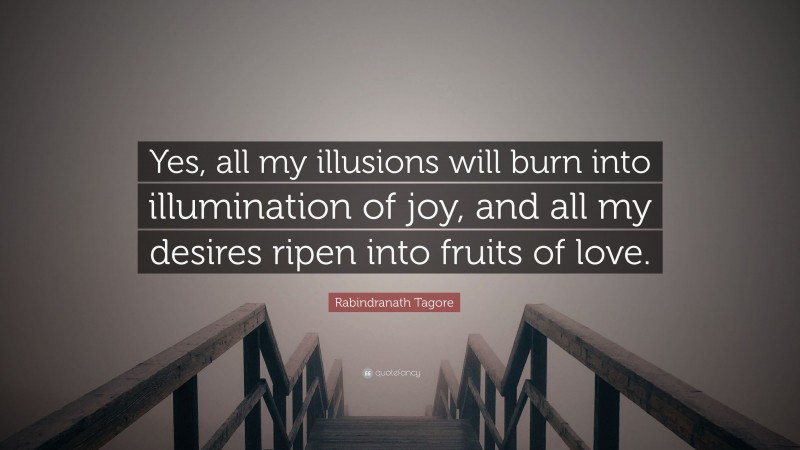 Rabindranath Tagore Quote: “Yes, all my illusions will burn into illumination of joy, and all my desires ripen into fruits of love.”