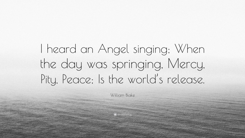 William Blake Quote: “I heard an Angel singing; When the day was springing, Mercy, Pity, Peace; Is the world’s release.”