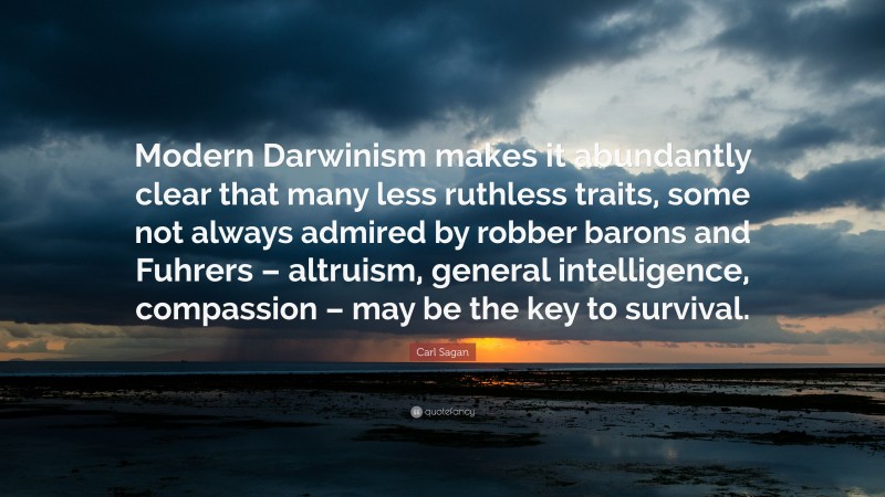 Carl Sagan Quote: “Modern Darwinism makes it abundantly clear that many less ruthless traits, some not always admired by robber barons and Fuhrers – altruism, general intelligence, compassion – may be the key to survival.”