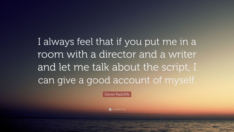 Daniel Radcliffe Quote: “I always feel that if you put me in a room with a director and a writer and let me talk about the script, I can give a good account of myself.”