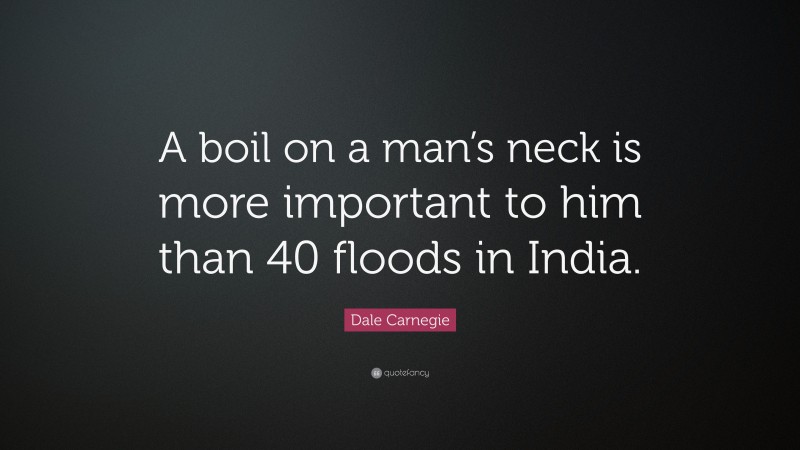 Dale Carnegie Quote: “A boil on a man’s neck is more important to him than 40 floods in India.”