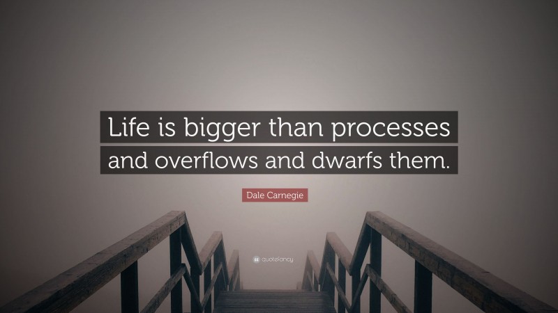 Dale Carnegie Quote: “Life is bigger than processes and overflows and dwarfs them.”