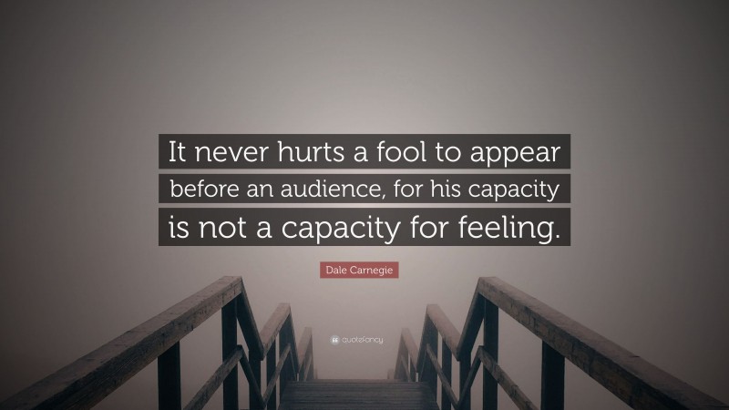 Dale Carnegie Quote: “It never hurts a fool to appear before an audience, for his capacity is not a capacity for feeling.”