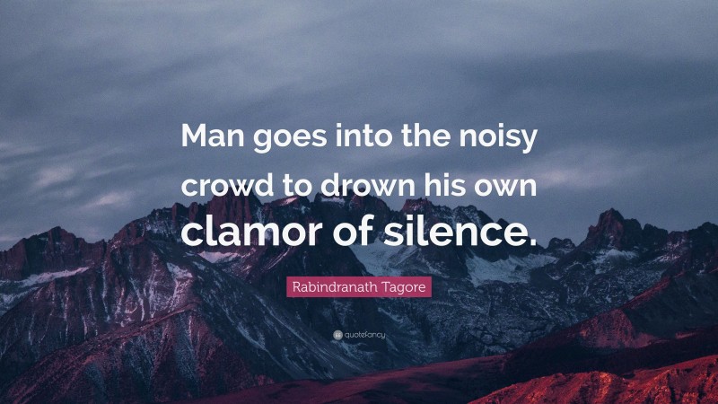 Rabindranath Tagore Quote: “Man goes into the noisy crowd to drown his ...