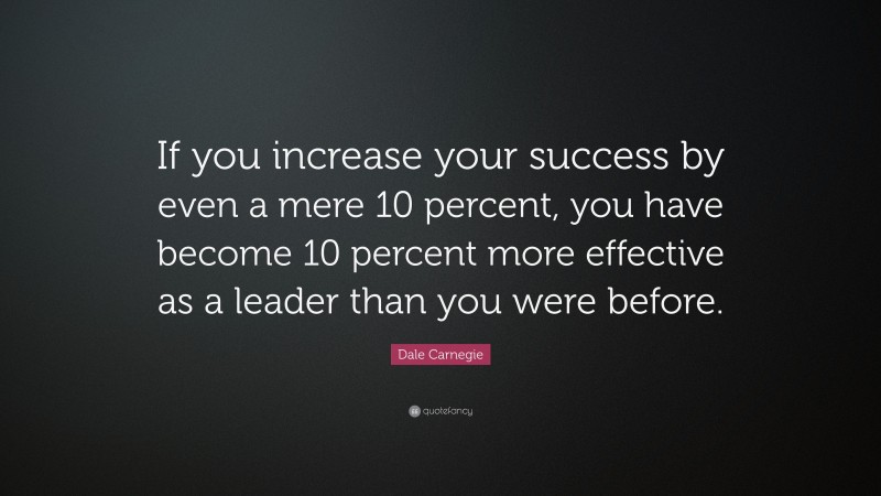Dale Carnegie Quote: “If you increase your success by even a mere 10 percent, you have become 10 percent more effective as a leader than you were before.”