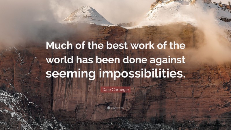 Dale Carnegie Quote: “Much of the best work of the world has been done against seeming impossibilities.”