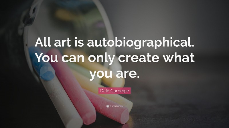 Dale Carnegie Quote: “All art is autobiographical. You can only create what you are.”