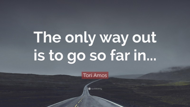 Tori Amos Quote: “The only way out is to go so far in...”