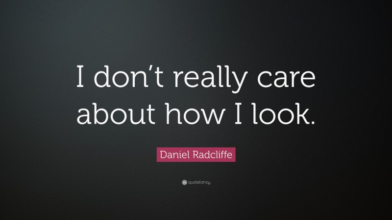 Daniel Radcliffe Quote: “I don’t really care about how I look.”