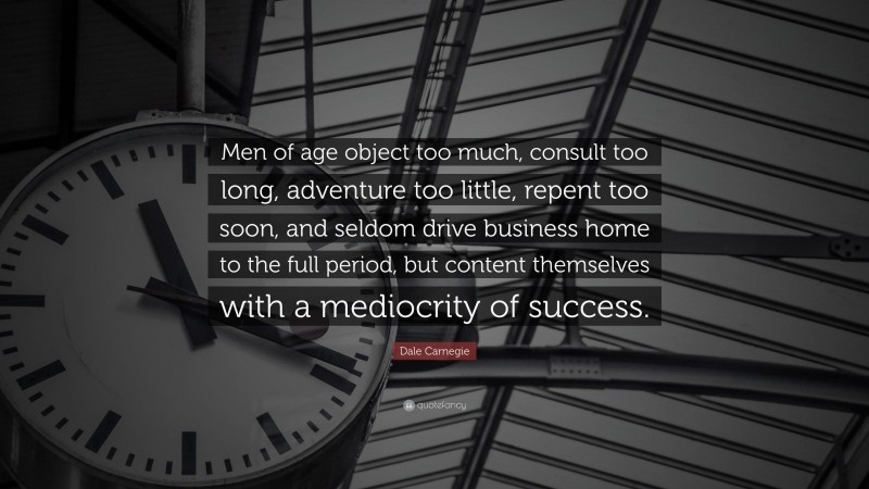 Dale Carnegie Quote: “Men of age object too much, consult too long, adventure too little, repent too soon, and seldom drive business home to the full period, but content themselves with a mediocrity of success.”