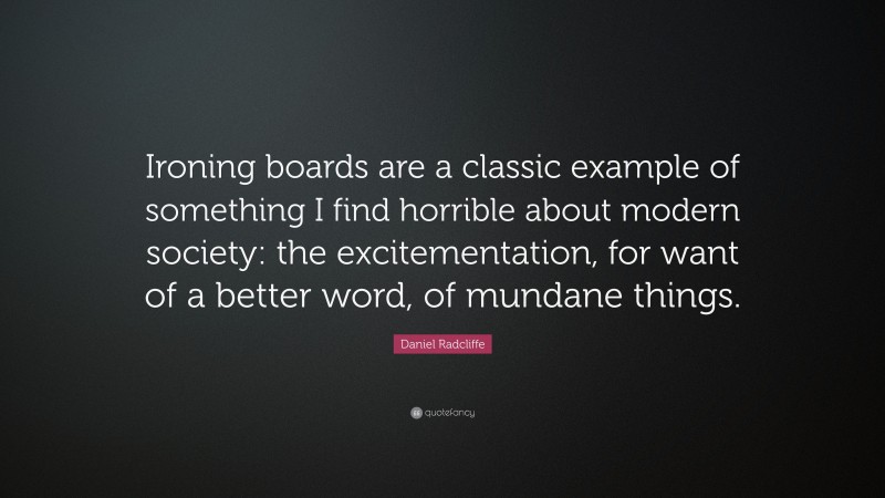Daniel Radcliffe Quote: “Ironing boards are a classic example of something I find horrible about modern society: the excitementation, for want of a better word, of mundane things.”