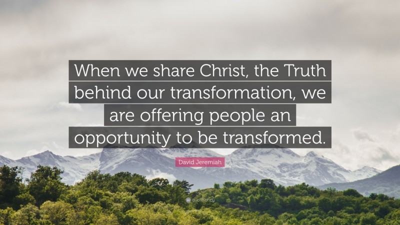 David Jeremiah Quote: “When we share Christ, the Truth behind our transformation, we are offering people an opportunity to be transformed.”