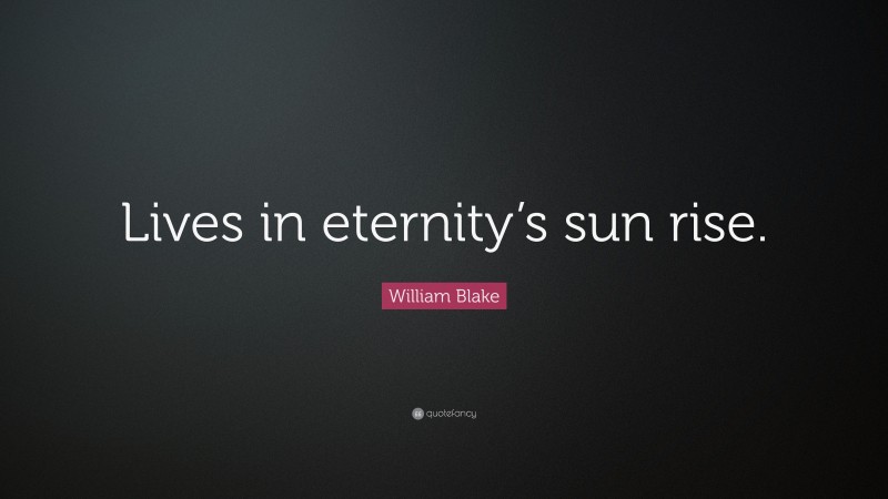 William Blake Quote: “Lives in eternity’s sun rise.”