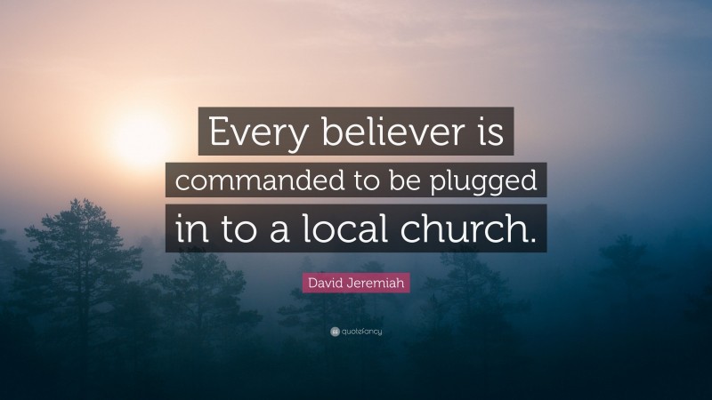 David Jeremiah Quote: “Every believer is commanded to be plugged in to a local church.”