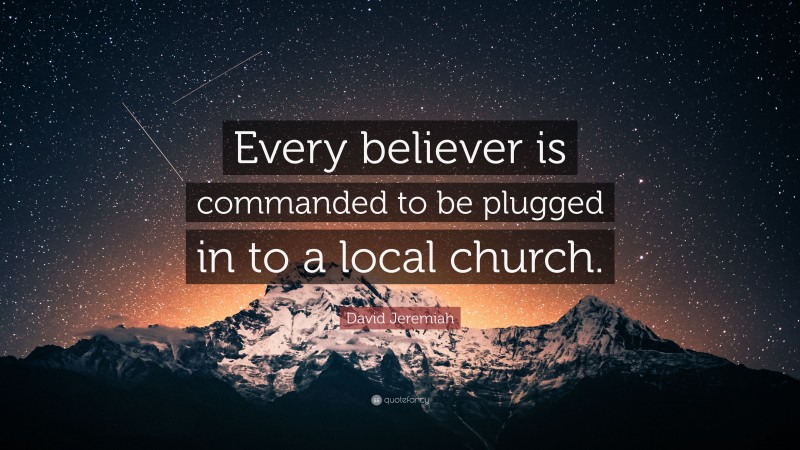 David Jeremiah Quote: “Every believer is commanded to be plugged in to a local church.”