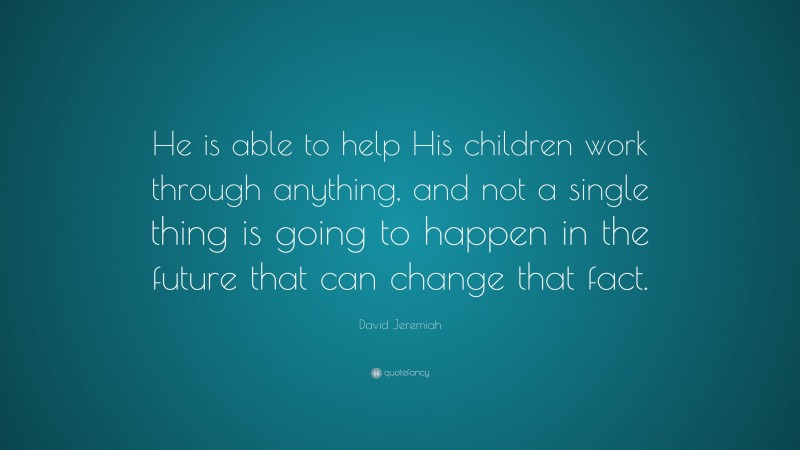 David Jeremiah Quote: “He is able to help His children work through anything, and not a single thing is going to happen in the future that can change that fact.”