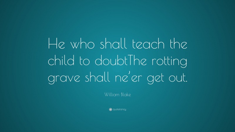 William Blake Quote: “He who shall teach the child to doubtThe rotting grave shall ne’er get out.”