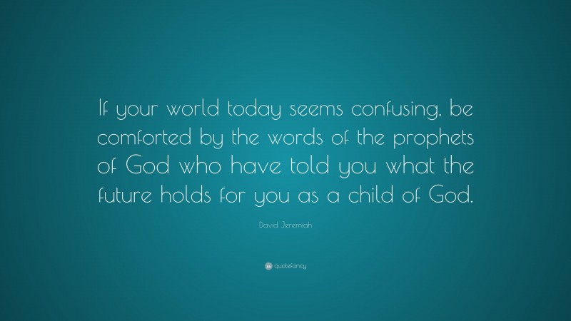 David Jeremiah Quote: “If your world today seems confusing, be comforted by the words of the prophets of God who have told you what the future holds for you as a child of God.”