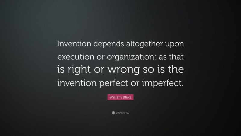 William Blake Quote: “Invention depends altogether upon execution or organization; as that is right or wrong so is the invention perfect or imperfect.”