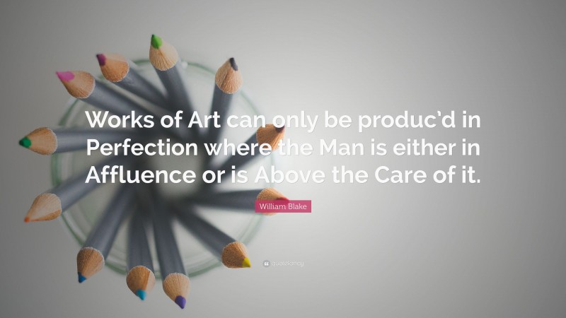 William Blake Quote: “Works of Art can only be produc’d in Perfection where the Man is either in Affluence or is Above the Care of it.”