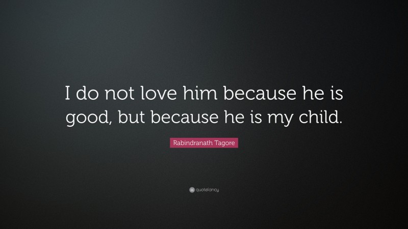 Rabindranath Tagore Quote: “I do not love him because he is good, but because he is my child.”