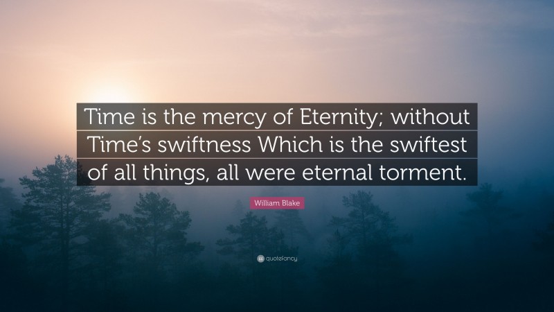 William Blake Quote: “Time is the mercy of Eternity; without Time’s swiftness Which is the swiftest of all things, all were eternal torment.”