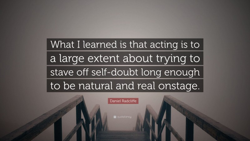 Daniel Radcliffe Quote: “What I learned is that acting is to a large extent about trying to stave off self-doubt long enough to be natural and real onstage.”