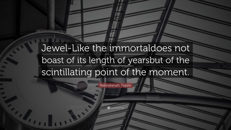 Rabindranath Tagore Quote: “Jewel-Like the immortaldoes not boast of its length of yearsbut of the scintillating point of the moment.”