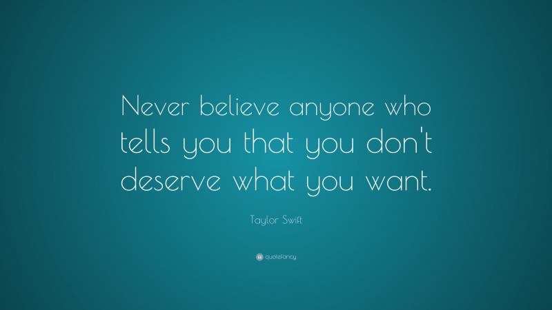 Taylor Swift Quote: “Never believe anyone who tells you that you don't deserve what you want.”