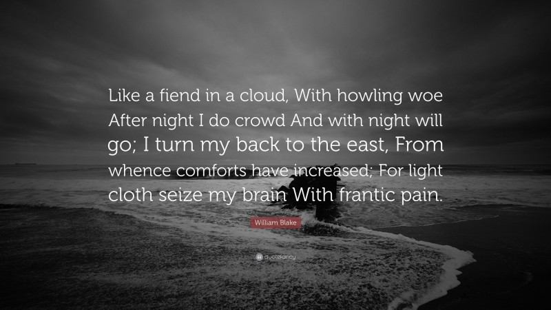 William Blake Quote: “Like a fiend in a cloud, With howling woe After night I do crowd And with night will go; I turn my back to the east, From whence comforts have increased; For light cloth seize my brain With frantic pain.”