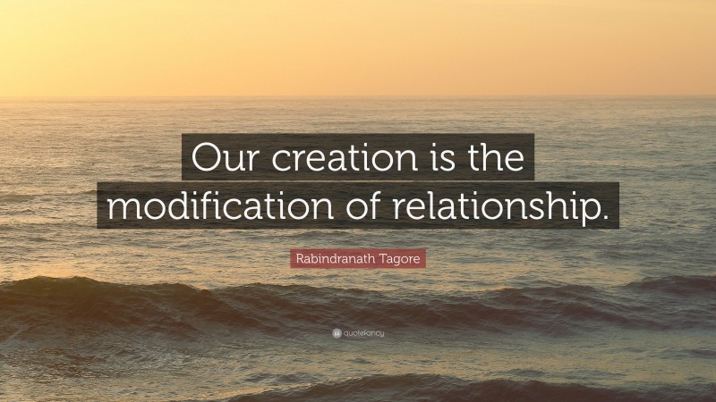Rabindranath Tagore Quote: “Our creation is the modification of relationship.”