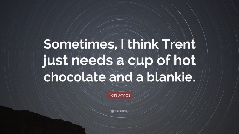 Tori Amos Quote: “Sometimes, I think Trent just needs a cup of hot chocolate and a blankie.”