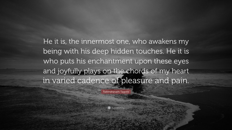 Rabindranath Tagore Quote: “He it is, the innermost one, who awakens my being with his deep hidden touches. He it is who puts his enchantment upon these eyes and joyfully plays on the chords of my heart in varied cadence of pleasure and pain.”