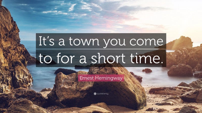 Ernest Hemingway Quote: “It’s a town you come to for a short time.”