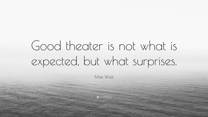 Mae West Quote: “Good theater is not what is expected, but what surprises.”
