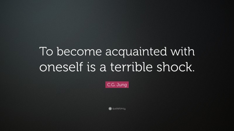 C.G. Jung Quote: “To become acquainted with oneself is a terrible shock.”