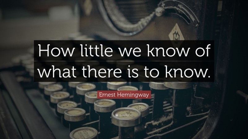 Ernest Hemingway Quote: “How little we know of what there is to know.”