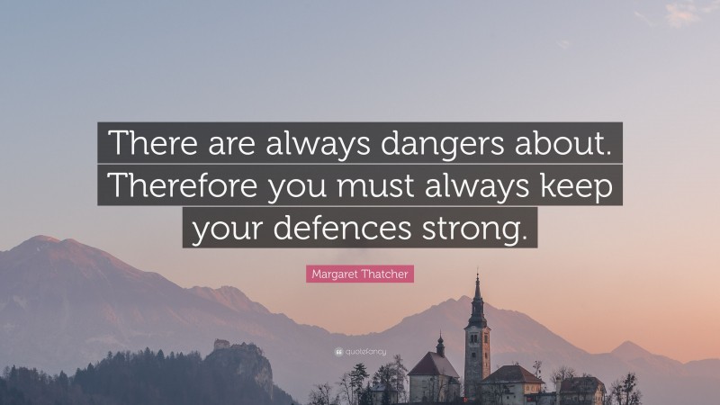 Margaret Thatcher Quote: “There are always dangers about. Therefore you must always keep your defences strong.”