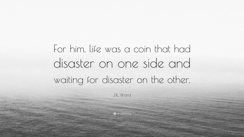 J.R. Ward Quote: “For him, life was a coin that had disaster on one side and waiting for disaster on the other.”