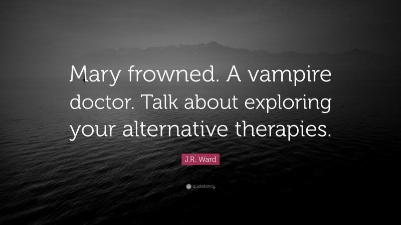 J.R. Ward Quote: “Mary frowned. A vampire doctor. Talk about exploring your alternative therapies.”