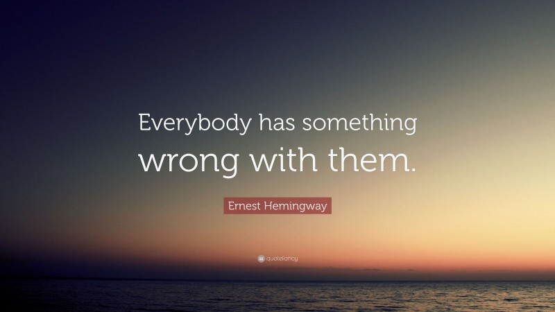 Ernest Hemingway Quote: “Everybody has something wrong with them.”