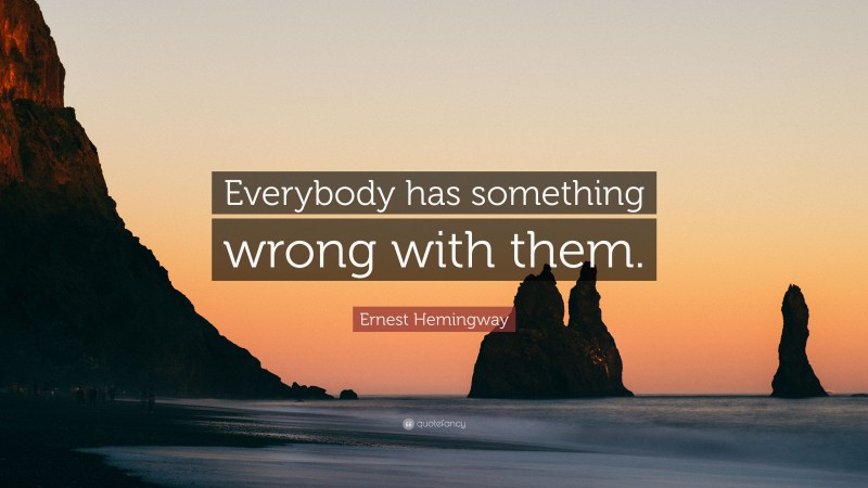 Ernest Hemingway Quote: “Everybody has something wrong with them.”