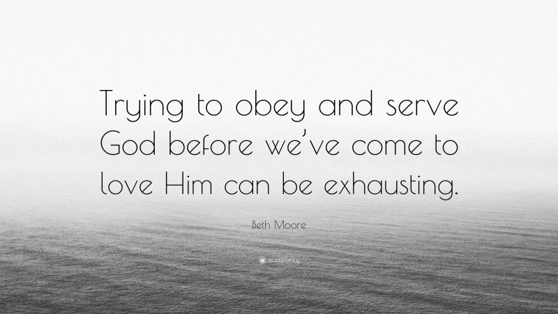 Beth Moore Quote: “Trying to obey and serve God before we’ve come to love Him can be exhausting.”