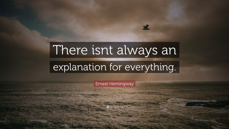 Ernest Hemingway Quote: “There isnt always an explanation for everything.”