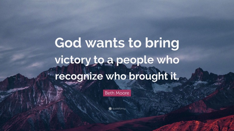 Beth Moore Quote: “God wants to bring victory to a people who recognize who brought it.”